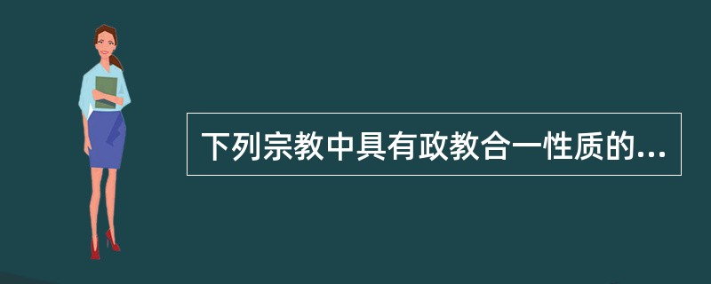 下列宗教中具有政教合一性质的是（）。