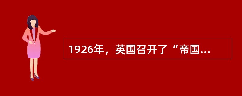 1926年，英国召开了“帝国会议”对其表述不正确的一项是（）。