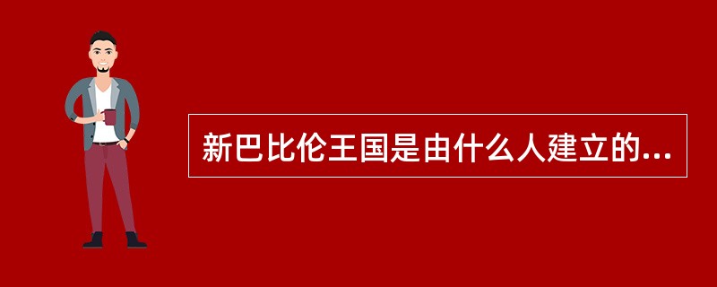 新巴比伦王国是由什么人建立的（）。
