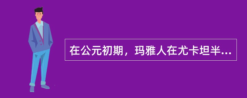 在公元初期，玛雅人在尤卡坦半岛南部已建立了起一些（）。