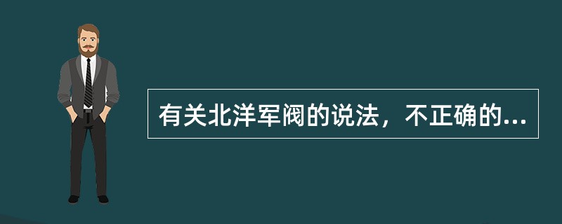 有关北洋军阀的说法，不正确的是（）。