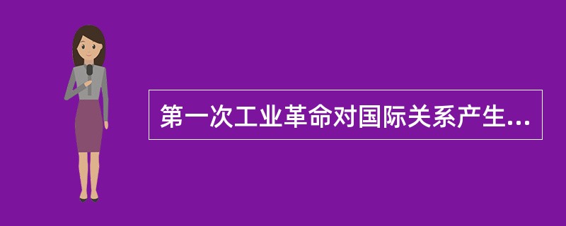 第一次工业革命对国际关系产生的最大影响是（）。