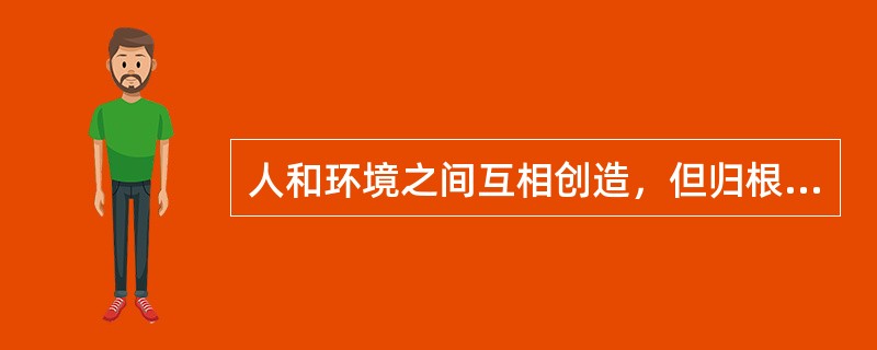 人和环境之间互相创造，但归根到底是人创造环境。（）