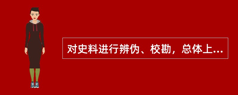 对史料进行辨伪、校勘，总体上属于（）。