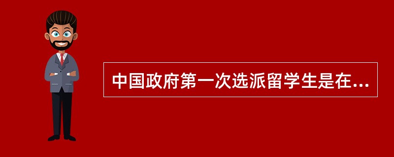 中国政府第一次选派留学生是在（）。