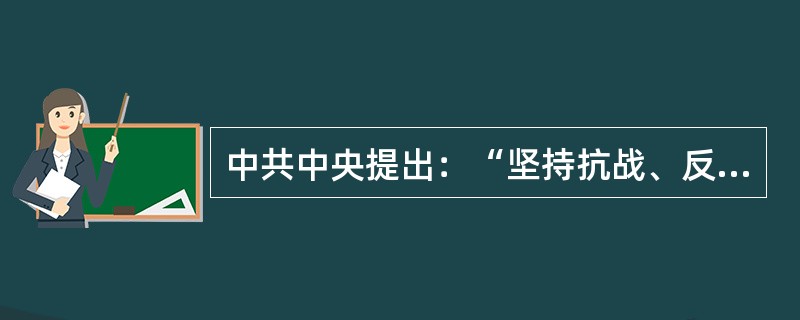 中共中央提出：“坚持抗战、反对投降，坚持团结、反对分裂，坚持进步、反对倒退”三大口号，主要是针对（）。