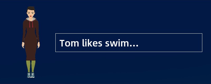 Tom likes swimming, but he doesn't like playing basketball.________