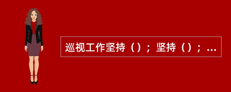 巡视工作坚持（）；坚持（）；坚持（）。