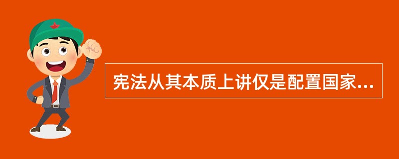 宪法从其本质上讲仅是配置国家（）的一种手段，而其根本目的是借助这种手段达到限制国家权力，并最终为作为国家组成分子的每一个单个个人提供平等的保护，进而促进作为整体的人类的文明与进步。