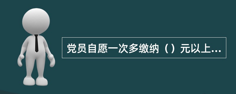 党员自愿一次多缴纳（）元以上的党费，全部上缴中央。