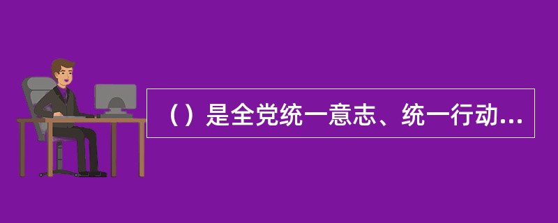 （）是全党统一意志、统一行动、步调一致前进的重要保障，是党内政治生活的重要内容。