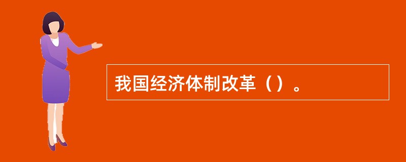 我国经济体制改革（）。