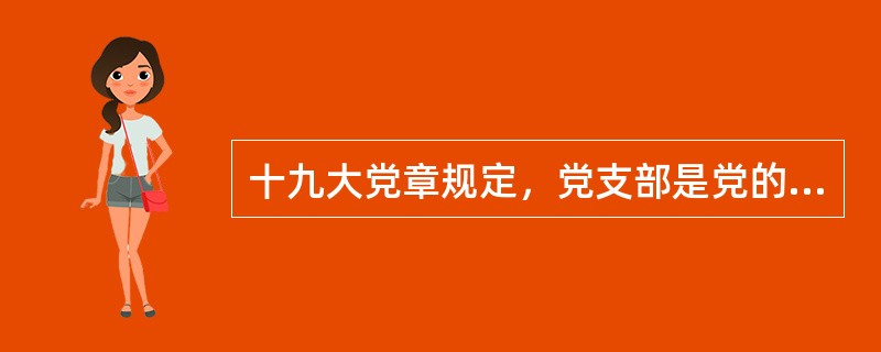 十九大党章规定，党支部是党的基础组织，担负直接教育党员、管理党员、监督党员和（）的职责。