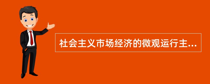 社会主义市场经济的微观运行主体是（）。