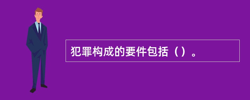 犯罪构成的要件包括（）。