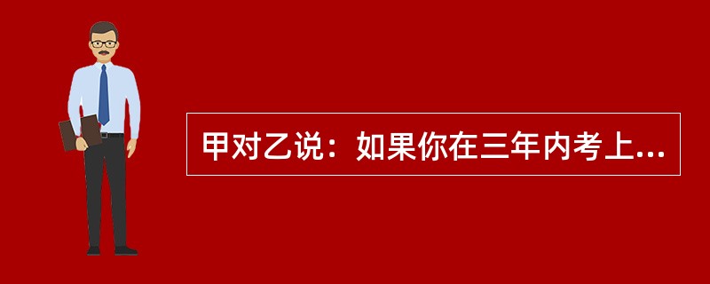 甲对乙说：如果你在三年内考上公务员，我愿将自己的一套住房或者一辆宝马轿车相赠。乙同意。两年后，乙考取某国家机关职位。关于甲与乙的约定，下列哪一说法是正确的？（）