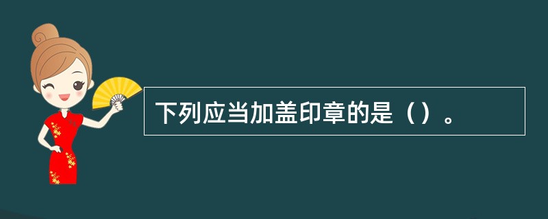 下列应当加盖印章的是（）。