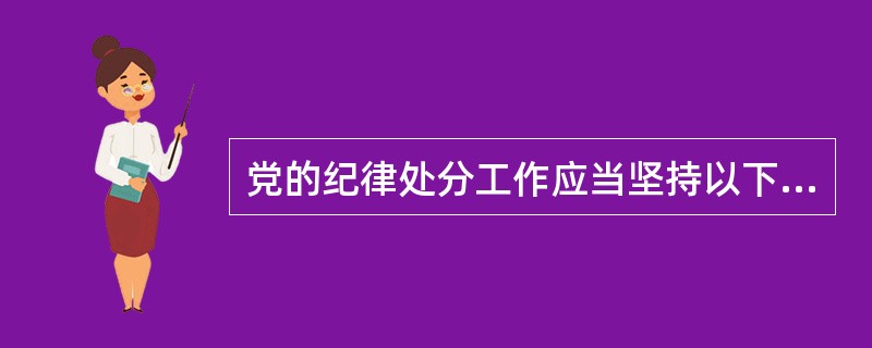 党的纪律处分工作应当坚持以下原则：（）。党要管党、从严治党。2.党纪面前一律平等。3.实事求是。4.民主集中制。5.惩前毖后、治病救人。