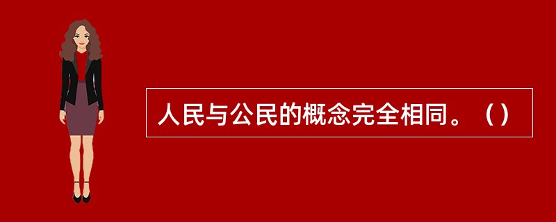 人民与公民的概念完全相同。（）