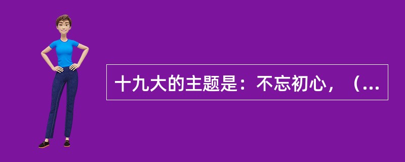 十九大的主题是：不忘初心，（），高举中国特色社会主义伟大旗帜，决胜全面建成小康社会，夺取新时代中国特色社会主义伟大胜利，为实现中华民族伟大复兴的中国梦不懈奋斗。