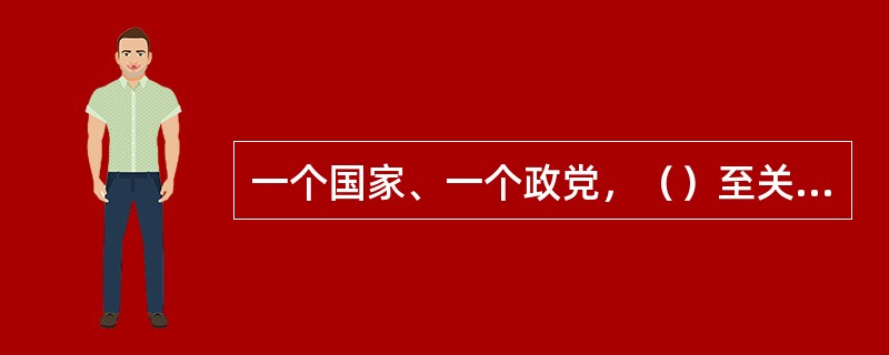 一个国家、一个政党，（）至关重要。全党必须牢固树立政治意识、大局意识、核心意识、看齐意识，自觉在思想上政治上行动上同党中央保持高度一致。