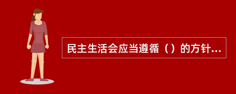 民主生活会应当遵循（）的方针，贯彻整风精神，充分发扬民主，开展积极健康的思想斗争，增强党内政治生活的政治性、时代性、原则性、战斗性。