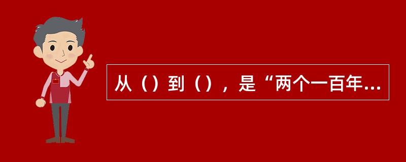 从（）到（），是“两个一百年”奋斗目标的历史交汇期。