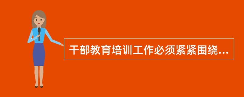 干部教育培训工作必须紧紧围绕全面建成小康社会、全面深化改革、全面依法治国、全面从严治党的战略布局，以（）为重点，把“三严三实”要求贯穿干部教育培训全过程，培养造就信念坚定、为民服务、勤政务实、敢于担当