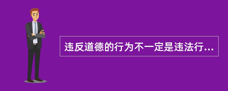 违反道德的行为不一定是违法行为，但是违反法律的行为则必定是违反道德的行为。（）