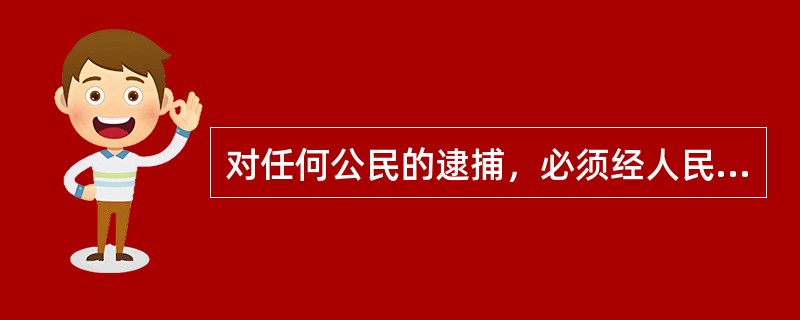 对任何公民的逮捕，必须经人民检察院批准或人民法院决定并由公安机关执行。（）