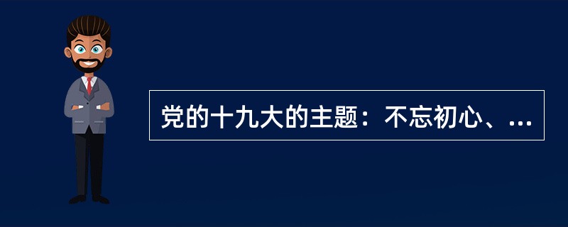 党的十九大的主题：不忘初心、牢记使命，高举中国特色社会主义伟大旗帜，决胜全面建成小康社会，夺取新时代中国特色社会主义伟大胜利，为实现中华民族伟大复兴的中国梦不懈奋斗。（）