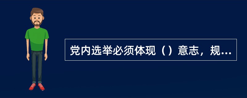 党内选举必须体现（）意志，规范和完善选举制度规则。