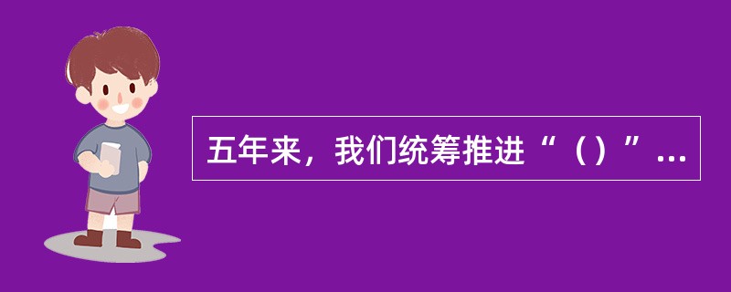 五年来，我们统筹推进“（）”总体布局、协调推进“（）”战略布局，“十二五”规划胜利完成，“十三五”规划顺利实施，党和国家事业全面开创新局面。