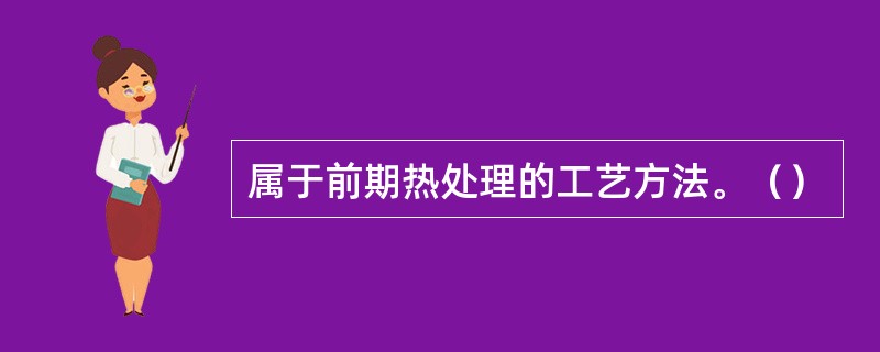 属于前期热处理的工艺方法。（）