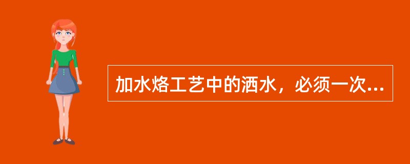 加水烙工艺中的洒水，必须一次洒足，否则面坯不易成熟。（）