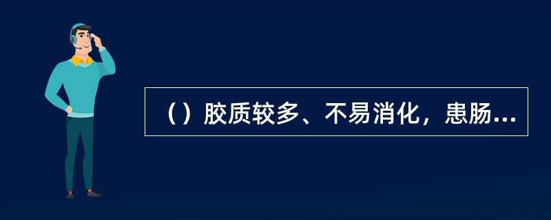（）胶质较多、不易消化，患肠胃病的人不宜食用。
