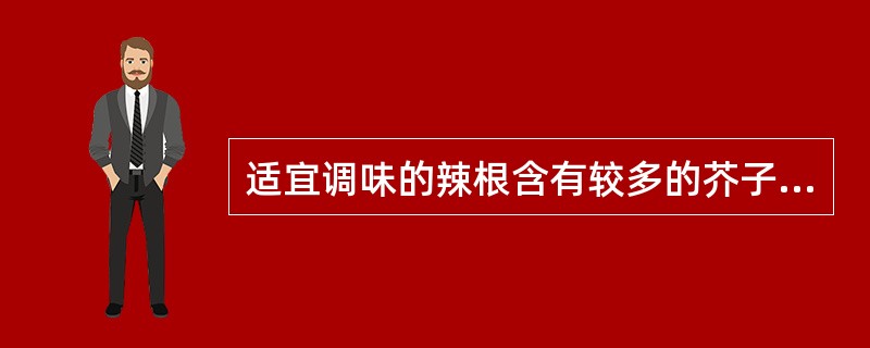 适宜调味的辣根含有较多的芥子油，并具有较强烈的辛辣味道。（）