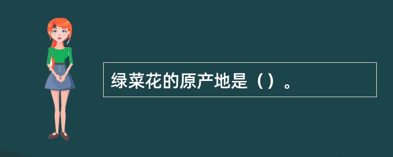 绿菜花的原产地是（）。