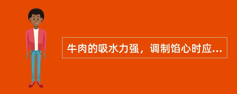 牛肉的吸水力强，调制馅心时应多加些水。（）