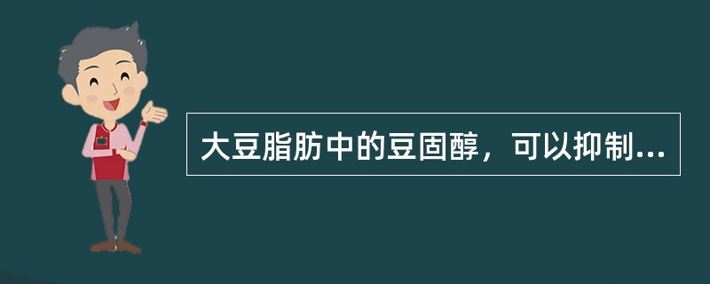 大豆脂肪中的豆固醇，可以抑制机体吸收胆固醇。（）