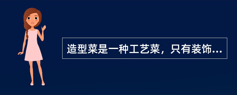 造型菜是一种工艺菜，只有装饰餐台的艺术价值。（）