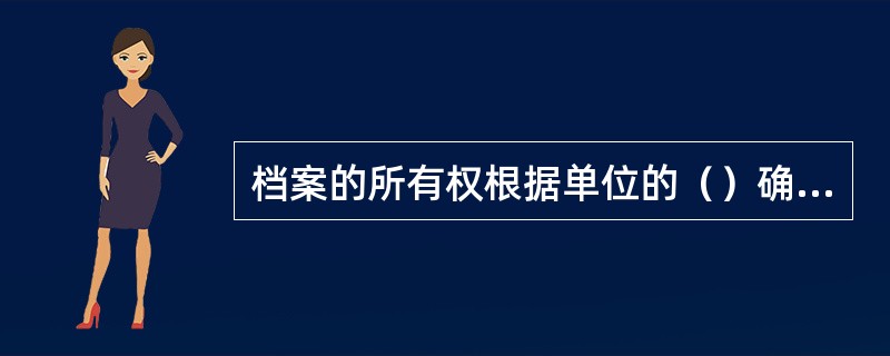 档案的所有权根据单位的（）确定。
