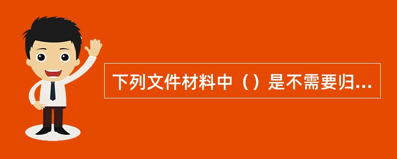 下列文件材料中（）是不需要归档的。