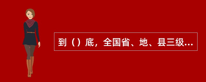 到（）底，全国省、地、县三级地方档案馆普遍建立，共建立档案馆2483个，其中省一级全部建立了档案馆，地、县级档案馆达到2000多个。