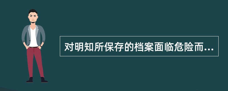 对明知所保存的档案面临危险而不采取措施，造成档案损失的，直接责任的主管人员或者其他直接责任人应（）