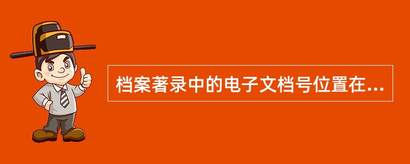 档案著录中的电子文档号位置在条目中的（）