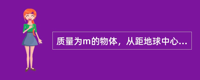 质量为m的物体，从距地球中心距离为R处自由下落，且R比地球半径大得多。若不计空气阻力，则其落到地球表而时的速度为：（）。