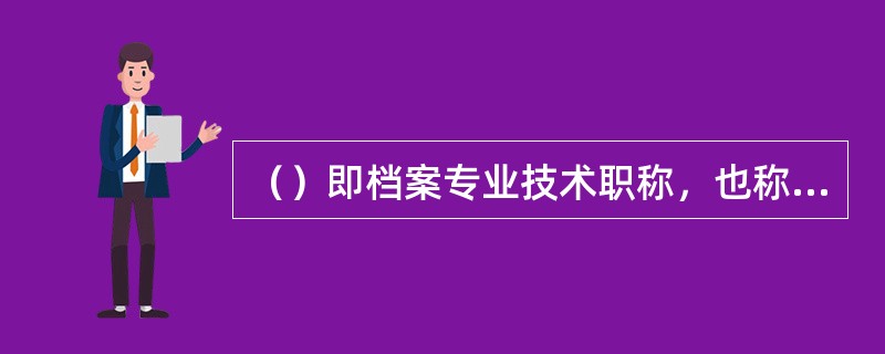 （）即档案专业技术职称，也称档案专业技术职务。