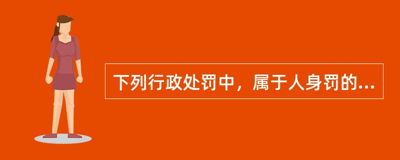 下列行政处罚中，属于人身罚的是（）。