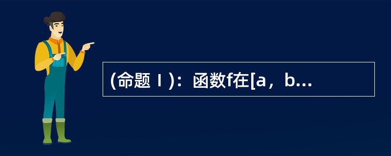 (命题Ⅰ)：函数f在[a，b]上连续。(命题Ⅱ)：函数f在[a，b]上可积.则命题Ⅱ是命题Ⅰ的（）